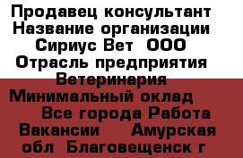 Продавец-консультант › Название организации ­ Сириус Вет, ООО › Отрасль предприятия ­ Ветеринария › Минимальный оклад ­ 9 000 - Все города Работа » Вакансии   . Амурская обл.,Благовещенск г.